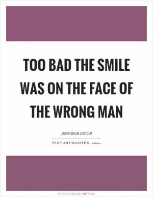 Too bad the smile was on the face of the wrong man Picture Quote #1