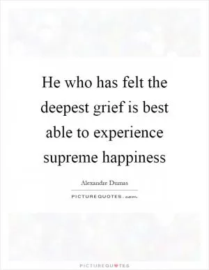 He who has felt the deepest grief is best able to experience supreme happiness Picture Quote #1
