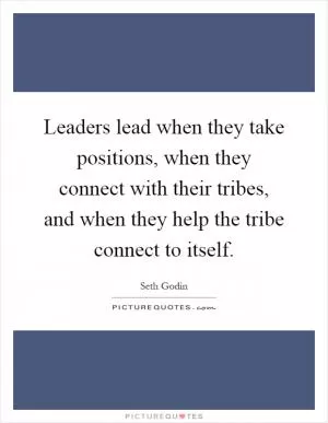 Leaders lead when they take positions, when they connect with their tribes, and when they help the tribe connect to itself Picture Quote #1