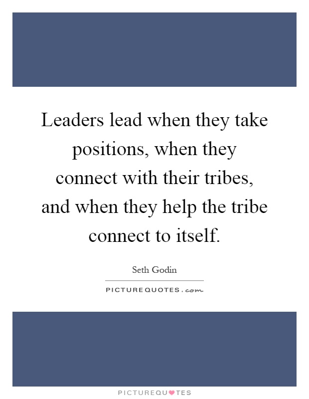 Leaders lead when they take positions, when they connect with their tribes, and when they help the tribe connect to itself Picture Quote #1