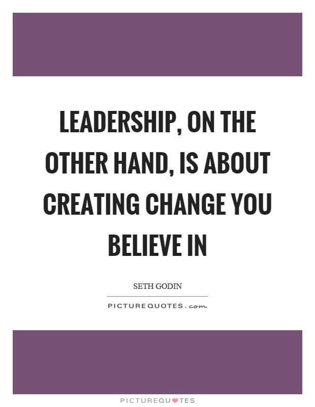 Leadership, on the other hand, is about creating change you believe in Picture Quote #1