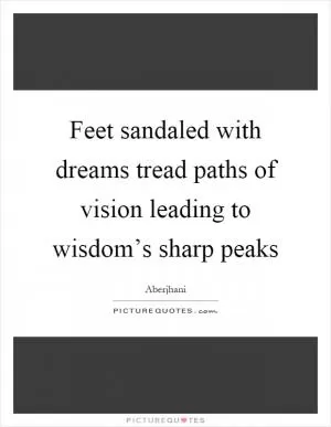 Feet sandaled with dreams tread paths of vision leading to wisdom’s sharp peaks Picture Quote #1