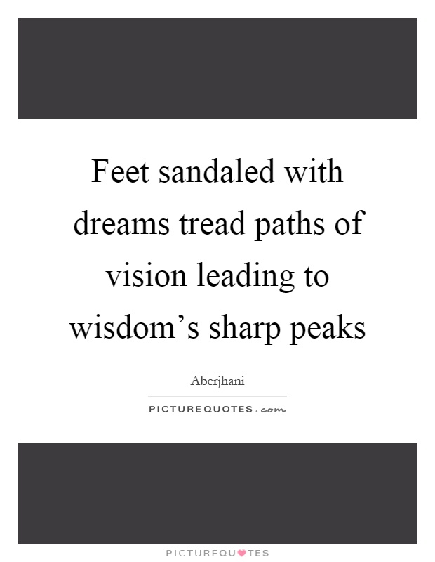 Feet sandaled with dreams tread paths of vision leading to wisdom's sharp peaks Picture Quote #1