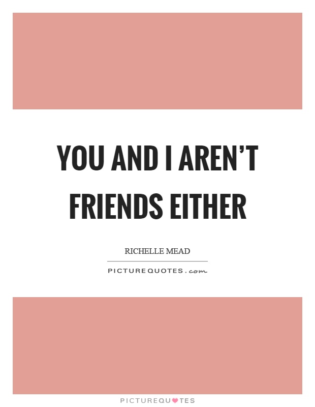 You and I aren't friends either Picture Quote #1