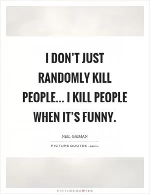 I don’t just randomly kill people... I kill people when it’s funny Picture Quote #1