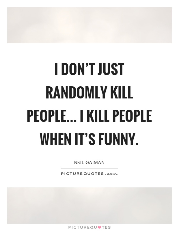 I don't just randomly kill people... I kill people when it's funny Picture Quote #1