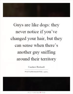 Guys are like dogs: they never notice if you’ve changed your hair, but they can sense when there’s another guy sniffing around their territory Picture Quote #1
