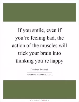 If you smile, even if you’re feeling bad, the action of the muscles will trick your brain into thinking you’re happy Picture Quote #1