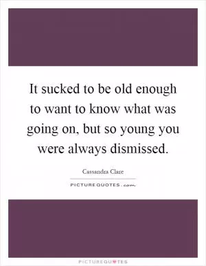 It sucked to be old enough to want to know what was going on, but so young you were always dismissed Picture Quote #1