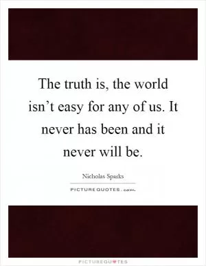 The truth is, the world isn’t easy for any of us. It never has been and it never will be Picture Quote #1