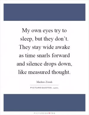 My own eyes try to sleep, but they don’t. They stay wide awake as time snarls forward and silence drops down, like measured thought Picture Quote #1