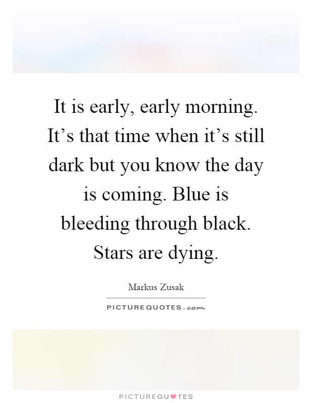 It is early, early morning. It's that time when it's still dark but you know the day is coming. Blue is bleeding through black. Stars are dying Picture Quote #1