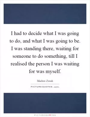 I had to decide what I was going to do, and what I was going to be. I was standing there, waiting for someone to do something, till I realised the person I was waiting for was myself Picture Quote #1