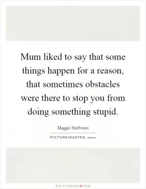 Mum liked to say that some things happen for a reason, that sometimes obstacles were there to stop you from doing something stupid Picture Quote #1