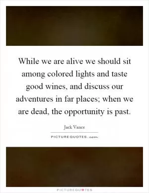 While we are alive we should sit among colored lights and taste good wines, and discuss our adventures in far places; when we are dead, the opportunity is past Picture Quote #1