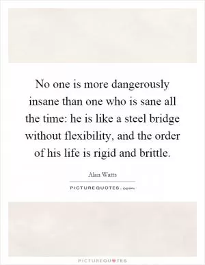 No one is more dangerously insane than one who is sane all the time: he is like a steel bridge without flexibility, and the order of his life is rigid and brittle Picture Quote #1