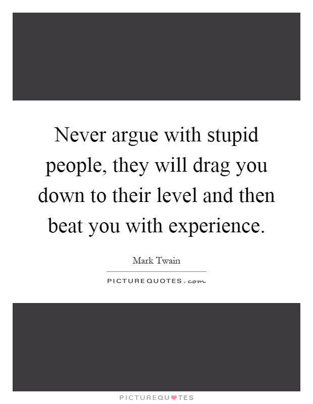 Never argue with stupid people, they will drag you down to their level and then beat you with experience Picture Quote #1
