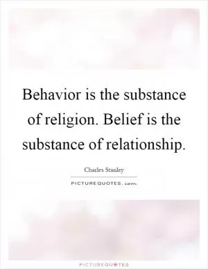 Behavior is the substance of religion. Belief is the substance of relationship Picture Quote #1