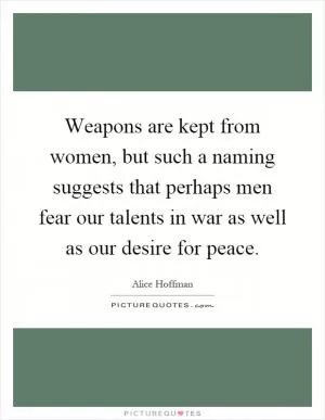 Weapons are kept from women, but such a naming suggests that perhaps men fear our talents in war as well as our desire for peace Picture Quote #1