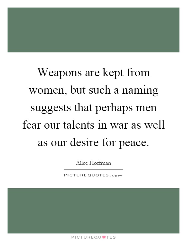 Weapons are kept from women, but such a naming suggests that perhaps men fear our talents in war as well as our desire for peace Picture Quote #1