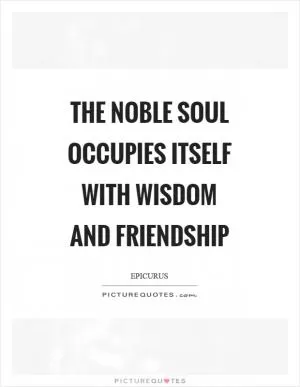 The noble soul occupies itself with wisdom and friendship Picture Quote #1