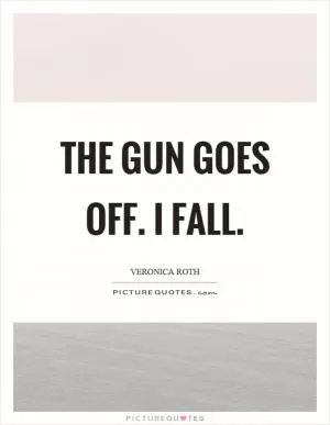 The gun goes off. I fall Picture Quote #1