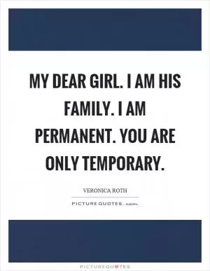 My dear girl. I am his family. I am permanent. You are only temporary Picture Quote #1