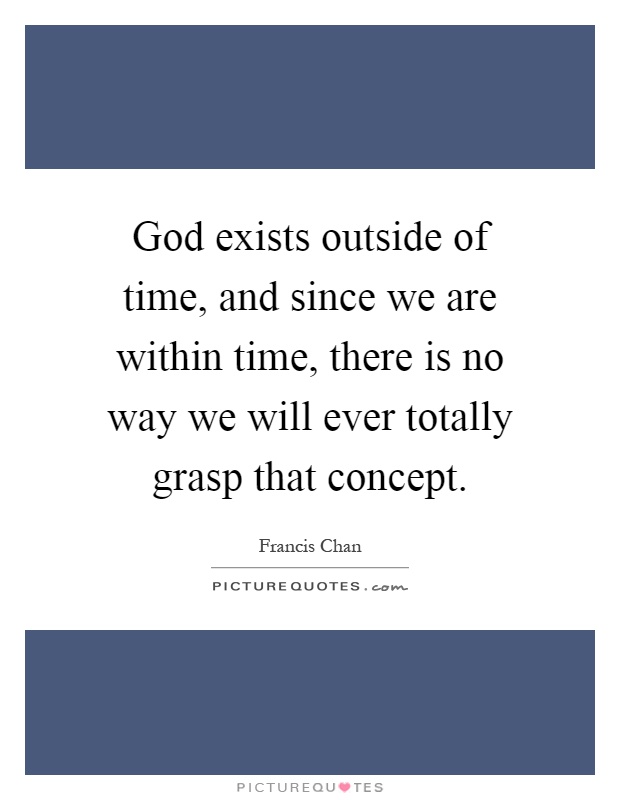 God exists outside of time, and since we are within time, there is no way we will ever totally grasp that concept Picture Quote #1