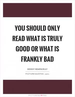 You should only read what is truly good or what is frankly bad Picture Quote #1