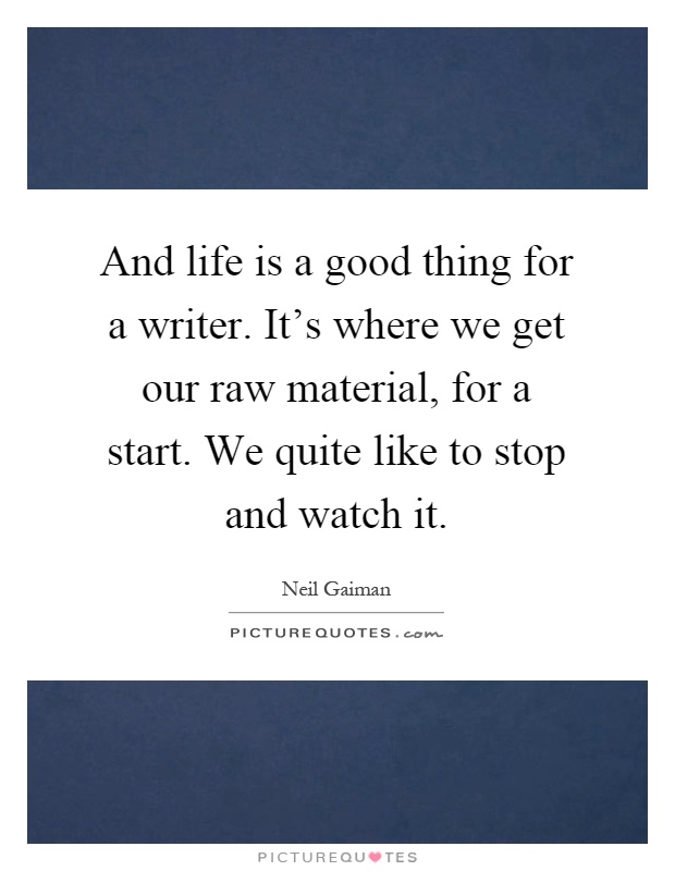 And life is a good thing for a writer. It's where we get our raw material, for a start. We quite like to stop and watch it Picture Quote #1