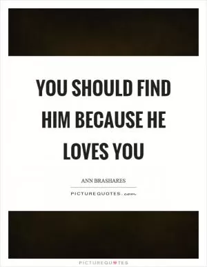 You should find him because he loves you Picture Quote #1