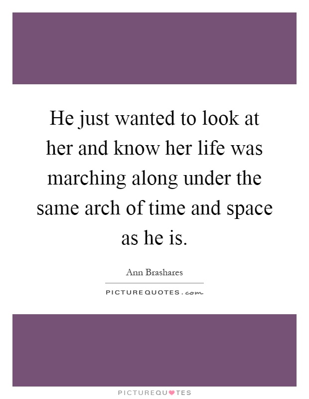 He just wanted to look at her and know her life was marching along under the same arch of time and space as he is Picture Quote #1
