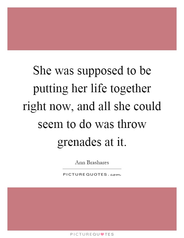 She was supposed to be putting her life together right now, and all she could seem to do was throw grenades at it Picture Quote #1