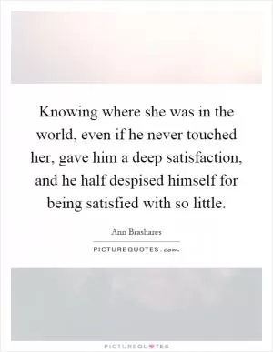 Knowing where she was in the world, even if he never touched her, gave him a deep satisfaction, and he half despised himself for being satisfied with so little Picture Quote #1