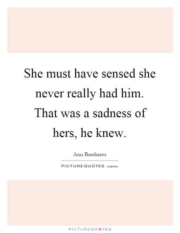 She must have sensed she never really had him. That was a sadness of hers, he knew Picture Quote #1