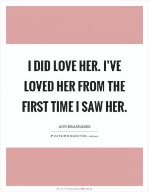 I did love her. I’ve loved her from the first time I saw her Picture Quote #1