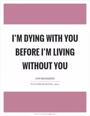 I’m dying with you before I’m living without you Picture Quote #1