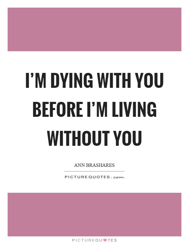 I'm dying with you before I'm living without you Picture Quote #1