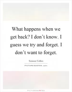 What happens when we get back? I don’t know. I guess we try and forget. I don’t want to forget Picture Quote #1