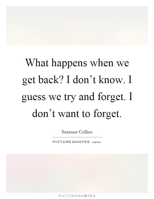 What happens when we get back? I don't know. I guess we try and forget. I don't want to forget Picture Quote #1