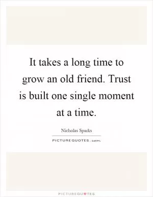 It takes a long time to grow an old friend. Trust is built one single moment at a time Picture Quote #1
