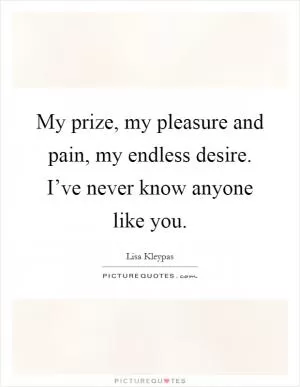 My prize, my pleasure and pain, my endless desire. I’ve never know anyone like you Picture Quote #1