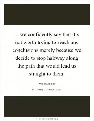 ... we confidently say that it’s not worth trying to reach any conclusions merely because we decide to stop halfway along the path that would lead us straight to them Picture Quote #1