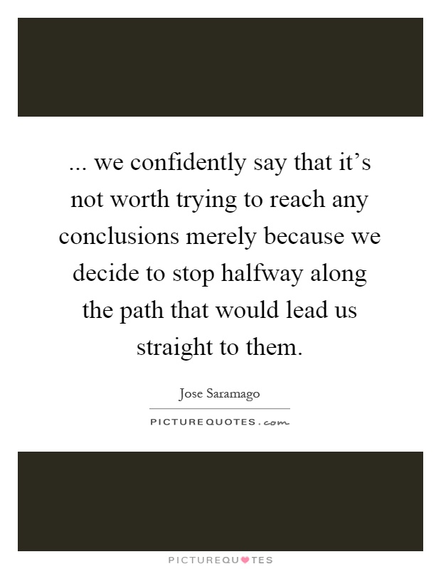... we confidently say that it's not worth trying to reach any conclusions merely because we decide to stop halfway along the path that would lead us straight to them Picture Quote #1