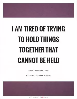 I am tired of trying to hold things together that cannot be held Picture Quote #1