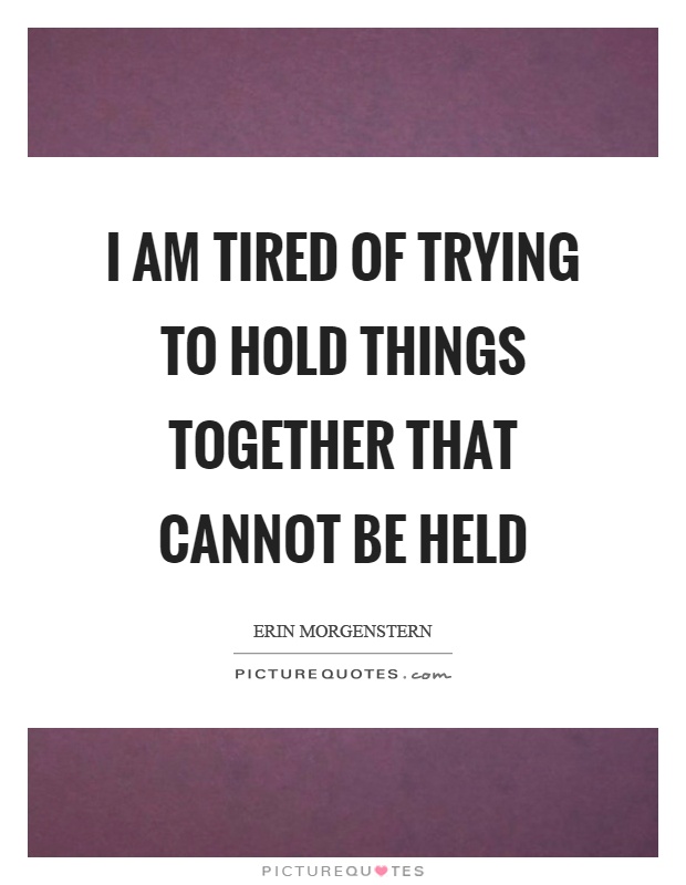 I am tired of trying to hold things together that cannot be held Picture Quote #1