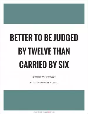 Better to be judged by twelve than carried by six Picture Quote #1
