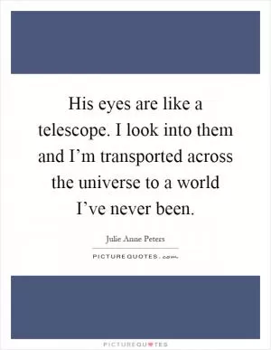His eyes are like a telescope. I look into them and I’m transported across the universe to a world I’ve never been Picture Quote #1