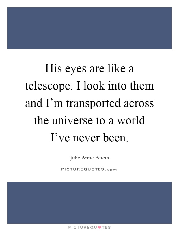 His eyes are like a telescope. I look into them and I'm transported across the universe to a world I've never been Picture Quote #1