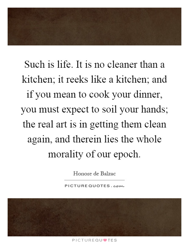 Such is life. It is no cleaner than a kitchen; it reeks like a kitchen; and if you mean to cook your dinner, you must expect to soil your hands; the real art is in getting them clean again, and therein lies the whole morality of our epoch Picture Quote #1